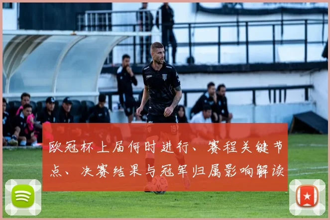 欧冠杯上届何时进行、赛程关键节点、决赛结果与冠军归属影响解读