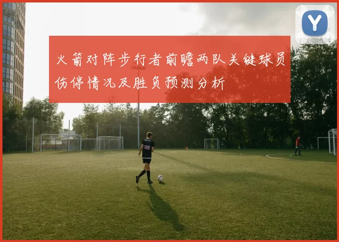 火箭对阵步行者前瞻两队关键球员伤停情况及胜负预测分析