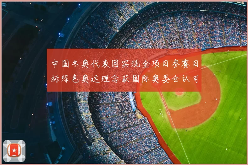 中国冬奥代表团实现全项目参赛目标绿色奥运理念获国际奥委会认可