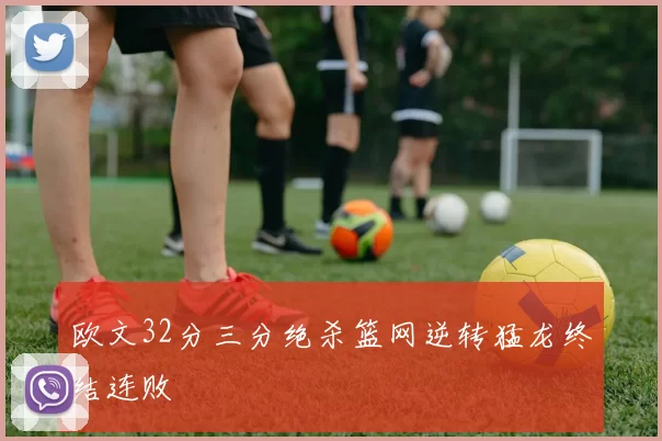 欧文32分三分绝杀篮网逆转猛龙终结连败