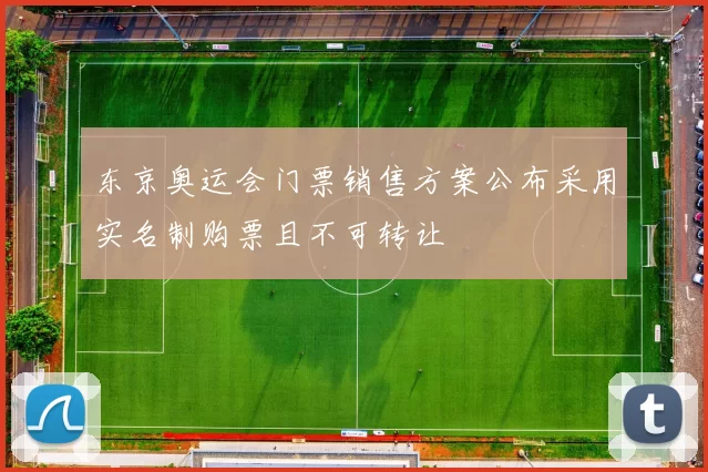 东京奥运会门票销售方案公布采用实名制购票且不可转让