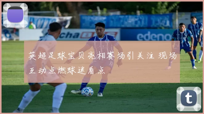 英超足球宝贝亮相赛场引关注 现场互动点燃球迷看点