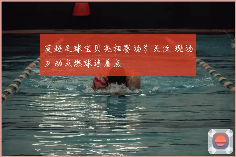 英超足球宝贝亮相赛场引关注 现场互动点燃球迷看点