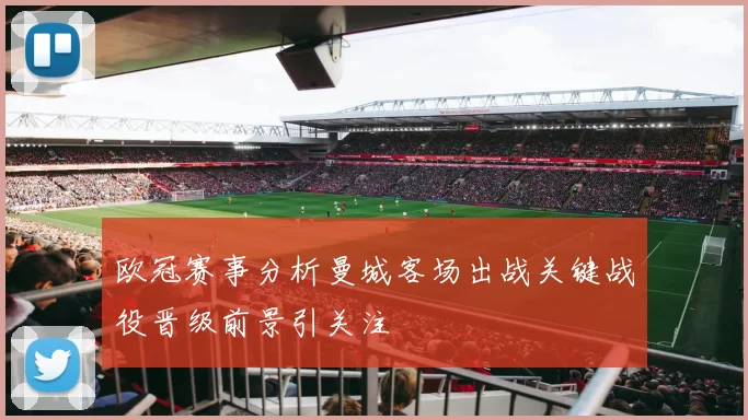 欧冠赛事分析曼城客场出战关键战役晋级前景引关注