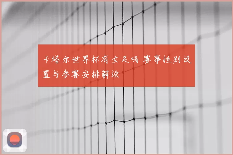 卡塔尔世界杯有女足吗 赛事性别设置与参赛安排解读