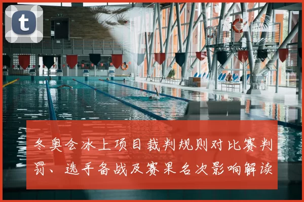 冬奥会冰上项目裁判规则对比赛判罚、选手备战及赛果名次影响解读