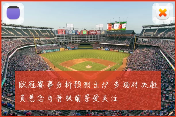 欧冠赛事分析预测出炉 多场对决胜负悬念与晋级前景受关注