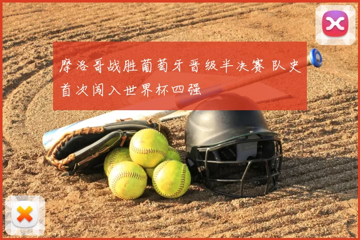 摩洛哥战胜葡萄牙晋级半决赛 队史首次闯入世界杯四强