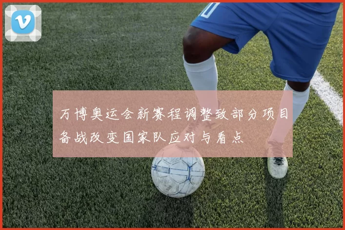万博奥运会新赛程调整致部分项目备战改变国家队应对与看点