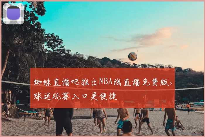 蜘蛛直播吧推出NBA线直播免费版，球迷观赛入口更便捷