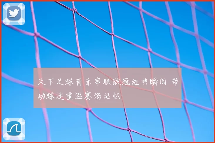 天下足球音乐串联欧冠经典瞬间 带动球迷重温赛场记忆