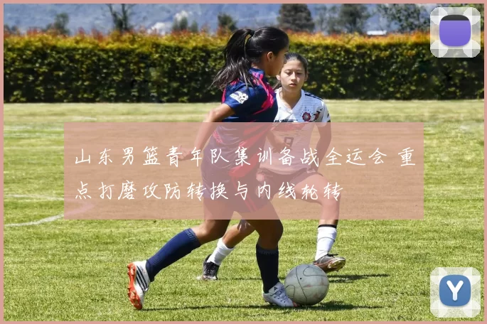 山东男篮青年队集训备战全运会 重点打磨攻防转换与内线轮转