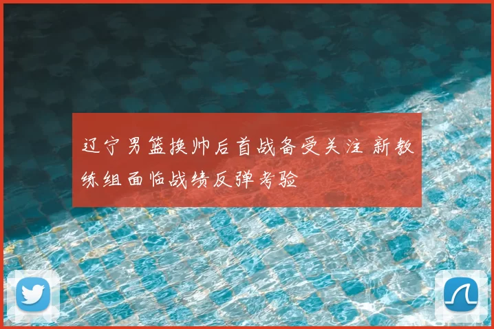 辽宁男篮换帅后首战备受关注 新教练组面临战绩反弹考验