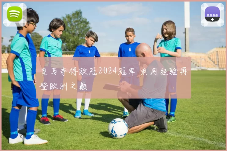 皇马夺得欧冠2024冠军 利用经验再登欧洲之巅