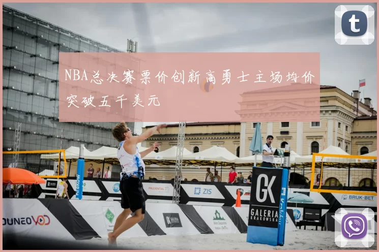 NBA总决赛票价创新高勇士主场均价突破五千美元