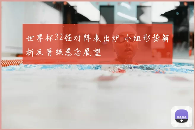 世界杯32强对阵表出炉 小组形势解析及晋级悬念展望