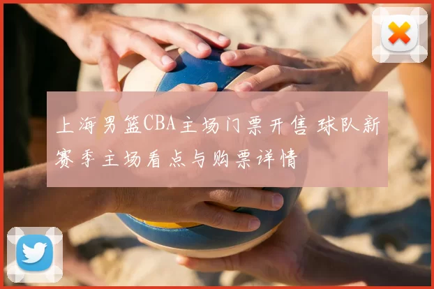 上海男篮CBA主场门票开售 球队新赛季主场看点与购票详情