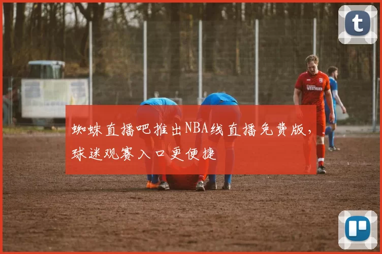 蜘蛛直播吧推出NBA线直播免费版，球迷观赛入口更便捷