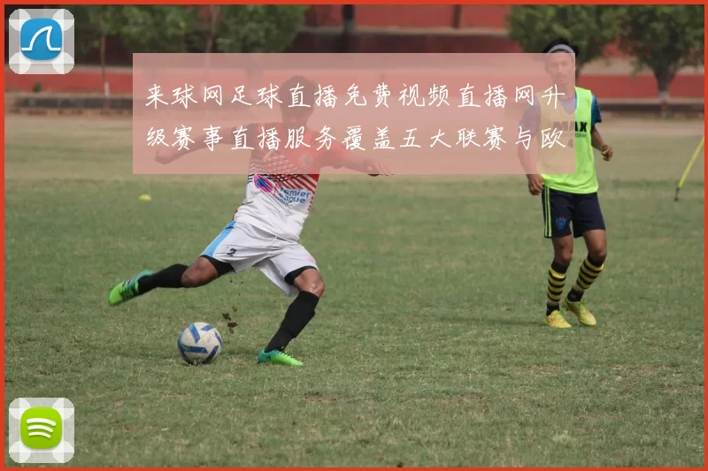 来球网足球直播免费视频直播网升级赛事直播服务覆盖五大联赛与欧冠精彩场次