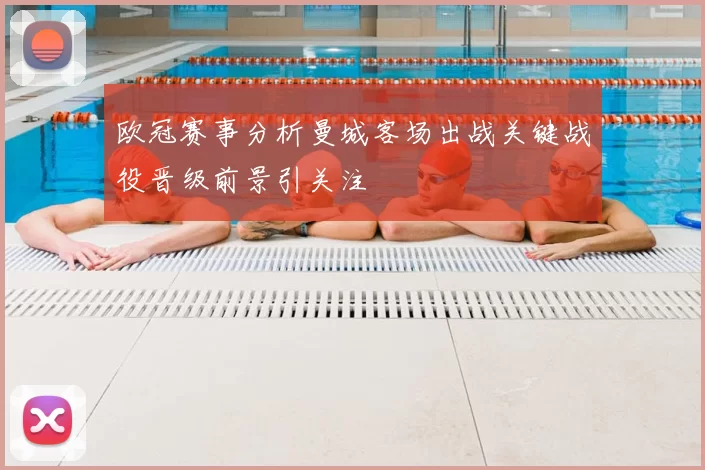 欧冠赛事分析曼城客场出战关键战役晋级前景引关注