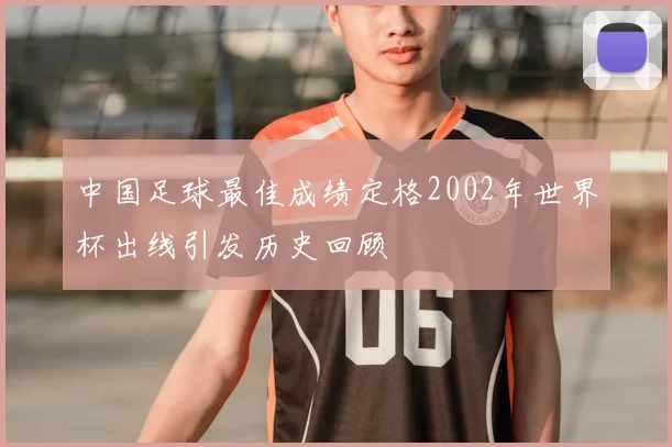 中国足球最佳成绩定格2002年世界杯出线引发历史回顾