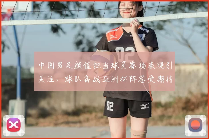 中国男足颜值担当球员赛场表现引关注，球队备战亚洲杯阵容受期待