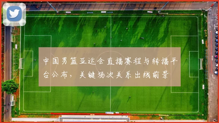 中国男篮亚运会直播赛程与转播平台公布，关键场次关系出线前景