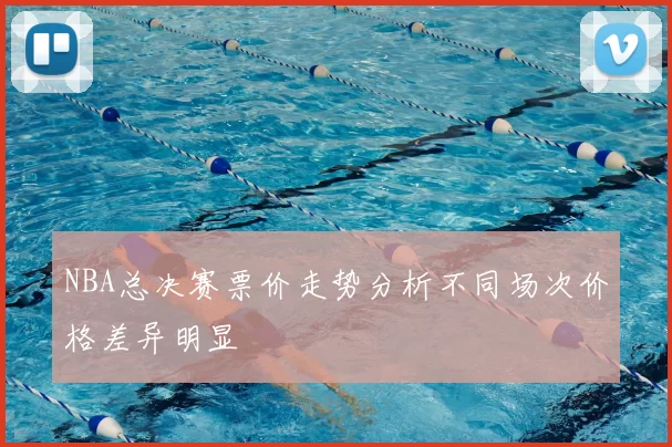 NBA总决赛票价走势分析不同场次价格差异明显