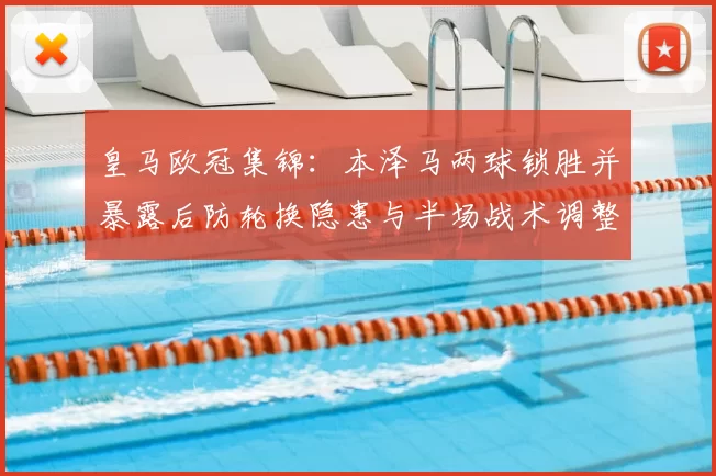 皇马欧冠集锦：本泽马两球锁胜并暴露后防轮换隐患与半场战术调整看点