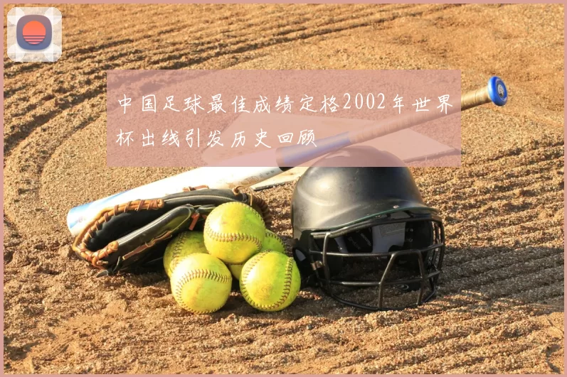 中国足球最佳成绩定格2002年世界杯出线引发历史回顾