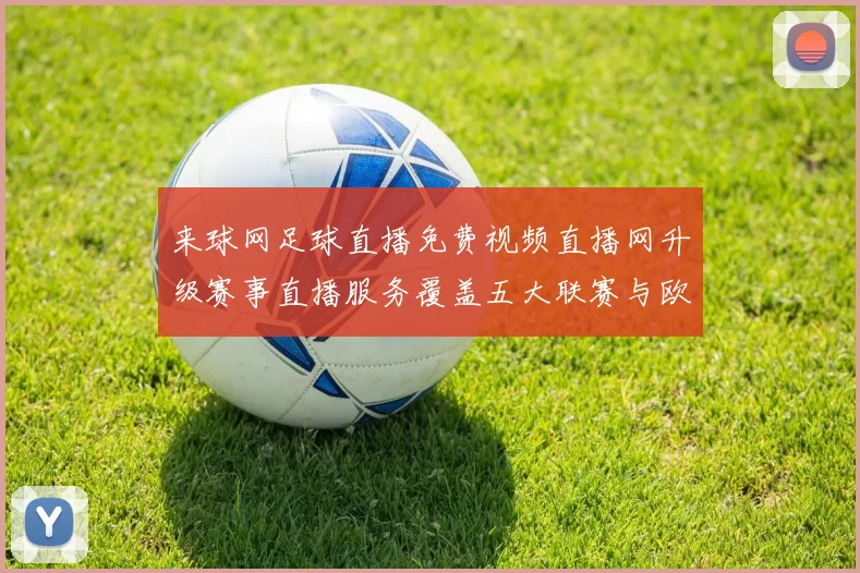 来球网足球直播免费视频直播网升级赛事直播服务覆盖五大联赛与欧冠精彩场次