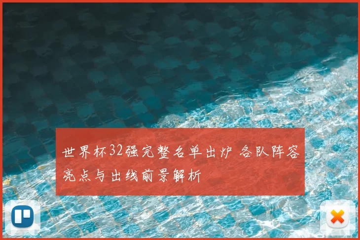 世界杯32强完整名单出炉 各队阵容亮点与出线前景解析