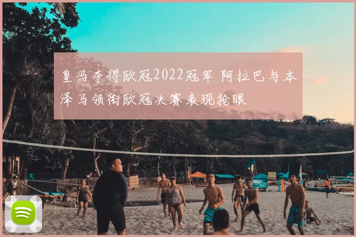 皇马夺得欧冠2022冠军 阿拉巴与本泽马领衔欧冠决赛表现抢眼