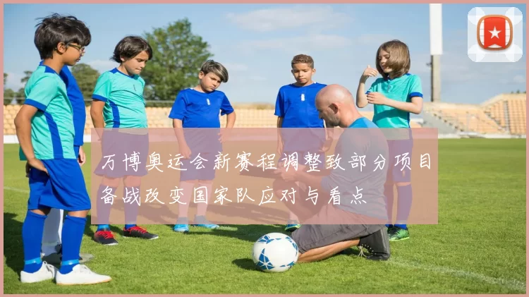 万博奥运会新赛程调整致部分项目备战改变国家队应对与看点