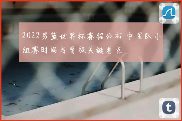 2022男篮世界杯赛程公布 中国队小组赛时间与晋级关键看点