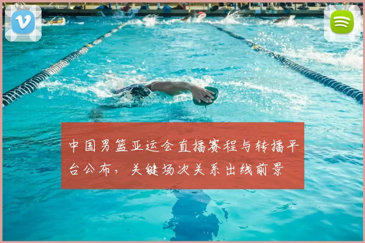 中国男篮亚运会直播赛程与转播平台公布，关键场次关系出线前景