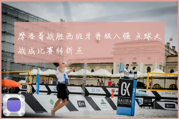 摩洛哥战胜西班牙晋级八强 点球大战成比赛转折点