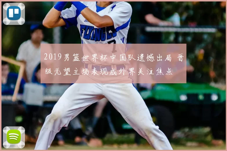 2019男篮世界杯中国队遗憾出局 晋级无望主场表现成外界关注焦点