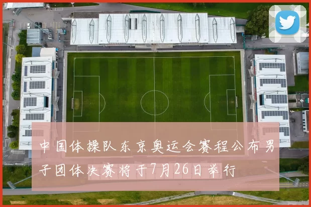 中国体操队东京奥运会赛程公布男子团体决赛将于7月26日举行