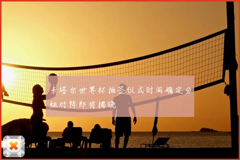 卡塔尔世界杯抽签仪式时间确定分组对阵即将揭晓