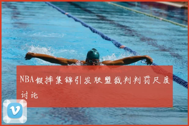 NBA假摔集锦引发联盟裁判判罚尺度讨论