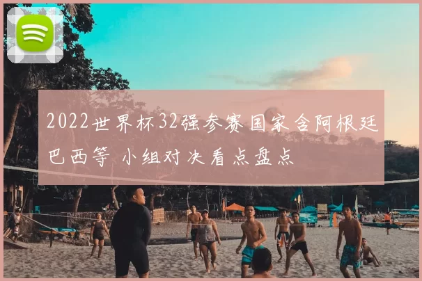 2022世界杯32强参赛国家含阿根廷巴西等 小组对决看点盘点