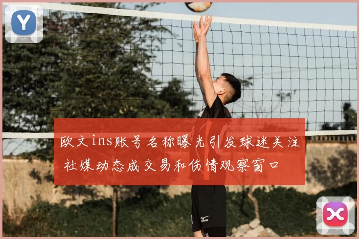 欧文ins账号名称曝光引发球迷关注 社媒动态成交易和伤情观察窗口