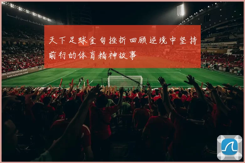 天下足球金句挫折回顾逆境中坚持前行的体育精神故事