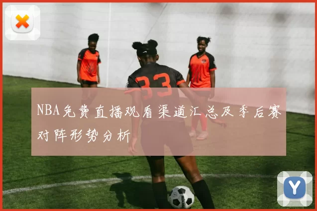 NBA免费直播观看渠道汇总及季后赛对阵形势分析