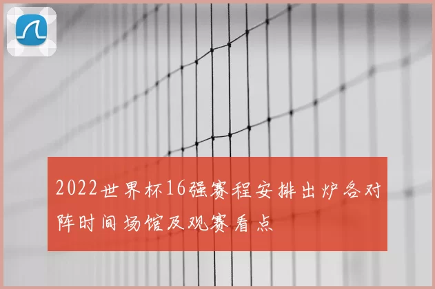 2022世界杯16强赛程安排出炉各对阵时间场馆及观赛看点