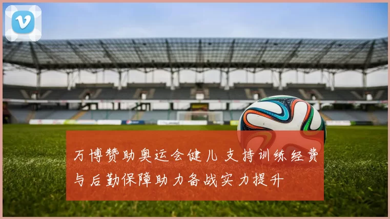 万博赞助奥运会健儿 支持训练经费与后勤保障助力备战实力提升
