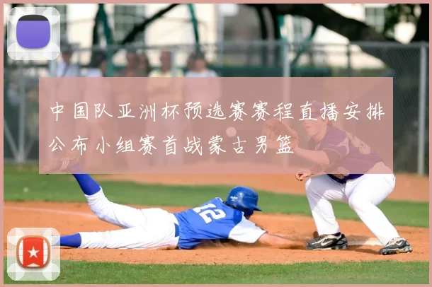 中国队亚洲杯预选赛赛程直播安排公布小组赛首战蒙古男篮