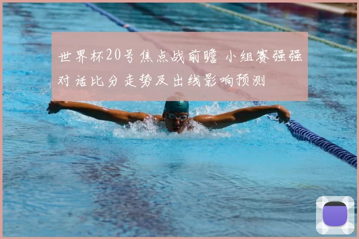 世界杯20号焦点战前瞻 小组赛强强对话比分走势及出线影响预测