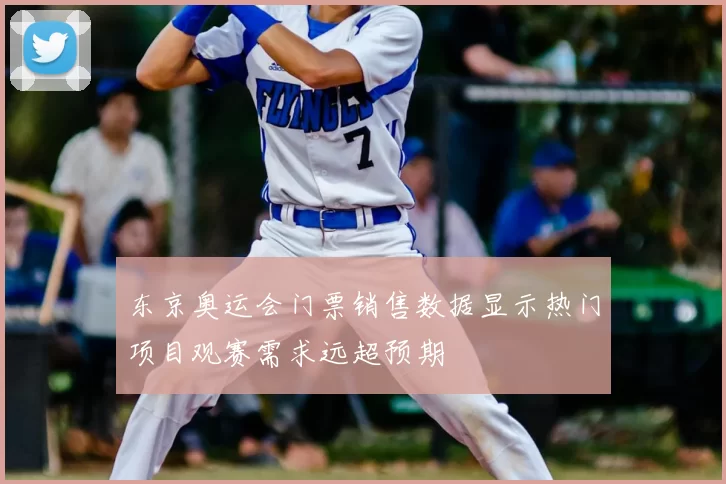 东京奥运会门票销售数据显示热门项目观赛需求远超预期
